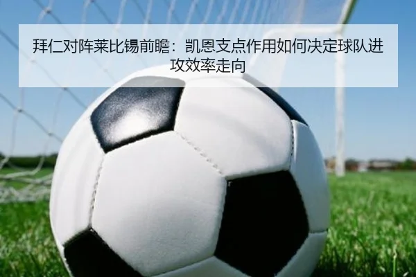 拜仁对阵莱比锡前瞻：凯恩支点作用如何决定球队进攻效率走向