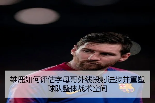 雄鹿如何评估字母哥外线投射进步并重塑球队整体战术空间