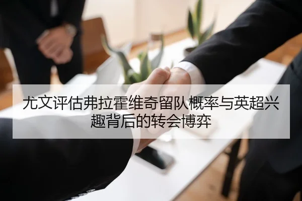 尤文评估弗拉霍维奇留队概率与英超兴趣背后的转会博弈