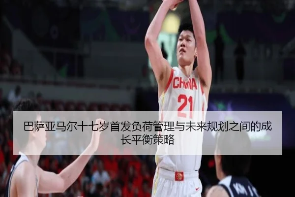 巴萨亚马尔十七岁首发负荷管理与未来规划之间的成长平衡策略
