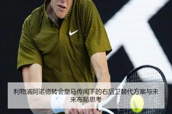 利物浦阿诺德转会皇马传闻下的右后卫替代方案与未来布局思考