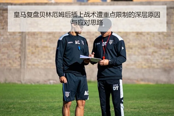 皇马复盘贝林厄姆后插上战术遭重点限制的深层原因与应对思路