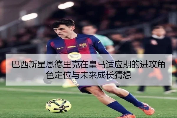巴西新星恩德里克在皇马适应期的进攻角色定位与未来成长猜想