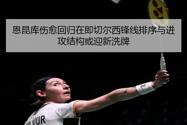 恩昆库伤愈回归在即切尔西锋线排序与进攻结构或迎新洗牌