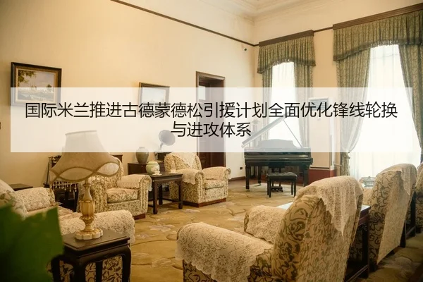 国际米兰推进古德蒙德松引援计划全面优化锋线轮换与进攻体系