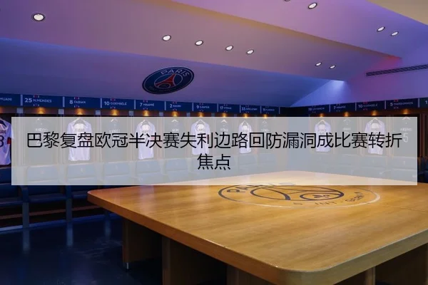 巴黎复盘欧冠半决赛失利边路回防漏洞成比赛转折焦点