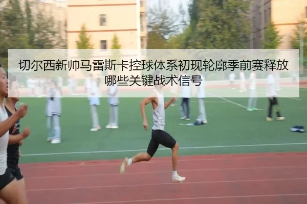 切尔西新帅马雷斯卡控球体系初现轮廓季前赛释放哪些关键战术信号
