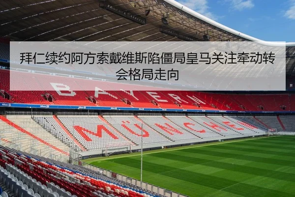 拜仁续约阿方索戴维斯陷僵局皇马关注牵动转会格局走向