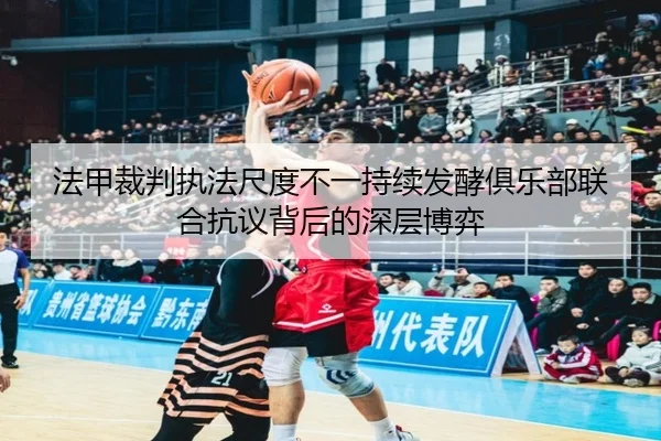 法甲裁判执法尺度不一持续发酵俱乐部联合抗议背后的深层博弈